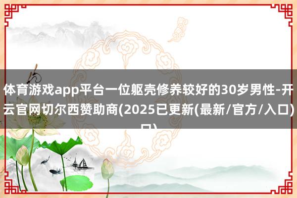 体育游戏app平台一位躯壳修养较好的30岁男性-开云官网切尔西赞助商(2025已更新(最新/官方/入口) 体育游戏app平台一位躯壳修养较好的30岁男性-开云官网切尔西赞助商(2025已更新(最新/官方/入口)