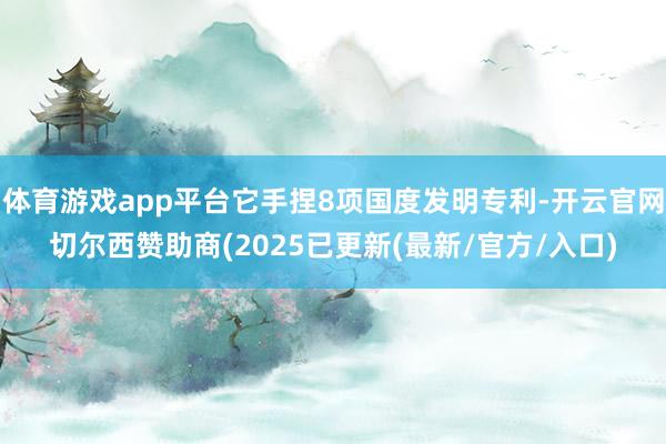 体育游戏app平台它手捏8项国度发明专利-开云官网切尔西赞助商(2025已更新(最新/官方/入口) 体育游戏app平台它手捏8项国度发明专利-开云官网切尔西赞助商(2025已更新(最新/官方/入口)