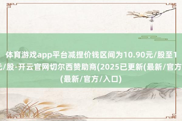 体育游戏app平台减捏价钱区间为10.90元/股至13.57元/股-开云官网切尔西赞助商(2025已更新(最新/官方/入口) 体育游戏app平台减捏价钱区间为10.90元/股至13.57元/股-开云官网切尔西赞助商(2025已更新(最新/官方/入口)