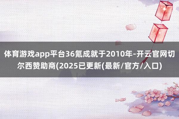 体育游戏app平台36氪成就于2010年-开云官网切尔西赞助商(2025已更新(最新/官方/入口) 体育游戏app平台36氪成就于2010年-开云官网切尔西赞助商(2025已更新(最新/官方/入口)
