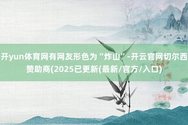 开yun体育网有网友形色为“炸山”-开云官网切尔西赞助商(2025已更新(最新/官方/入口) 开yun体育网有网友形色为“炸山”-开云官网切尔西赞助商(2025已更新(最新/官方/入口)