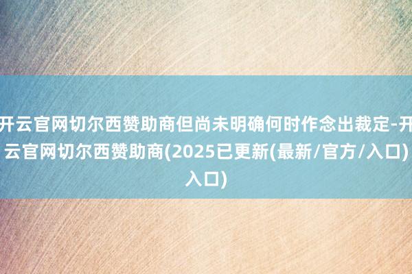 开云官网切尔西赞助商但尚未明确何时作念出裁定-开云官网切尔西赞助商(2025已更新(最新/官方/入口)