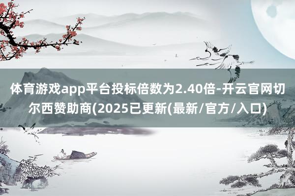 体育游戏app平台  投标倍数为2.40倍-开云官网切尔西赞助商(2025已更新(最新/官方/入口)