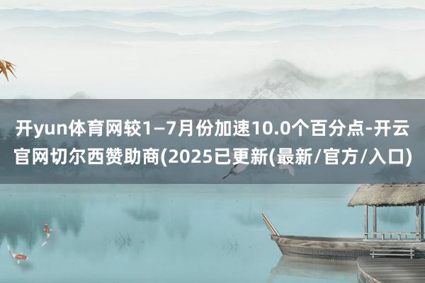 开yun体育网较1—7月份加速10.0个百分点-开云官网切尔西赞助商(2025已更新(最新/官方/入口)