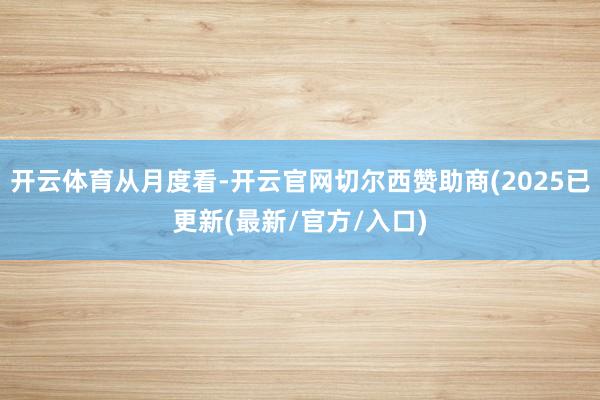 开云体育从月度看-开云官网切尔西赞助商(2025已更新(最新/官方/入口)