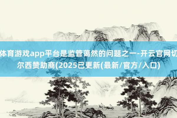 体育游戏app平台是监管蔼然的问题之一-开云官网切尔西赞助商(2025已更新(最新/官方/入口)