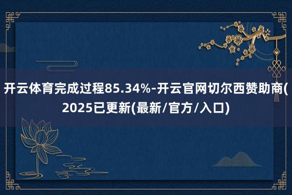 开云体育完成过程85.34%-开云官网切尔西赞助商(2025已更新(最新/官方/入口)