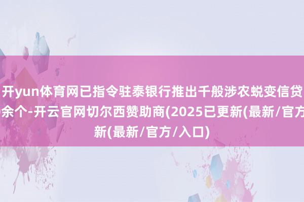 开yun体育网已指令驻泰银行推出千般涉农蜕变信贷居品90余个-开云官网切尔西赞助商(2025已更新(最新/官方/入口)