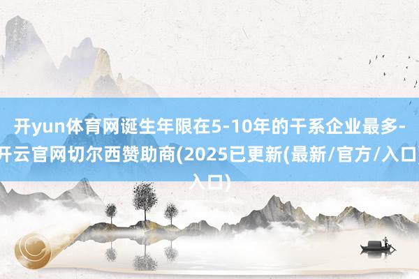 开yun体育网诞生年限在5-10年的干系企业最多-开云官网切尔西赞助商(2025已更新(最新/官方/入口)
