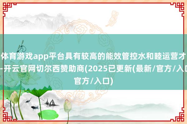 体育游戏app平台具有较高的能效管控水和睦运营才智-开云官网切尔西赞助商(2025已更新(最新/官方/入口)