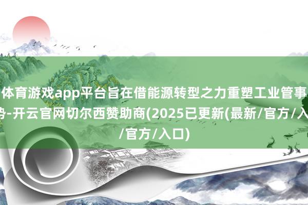 体育游戏app平台旨在借能源转型之力重塑工业管事情势-开云官网切尔西赞助商(2025已更新(最新/官方/入口)