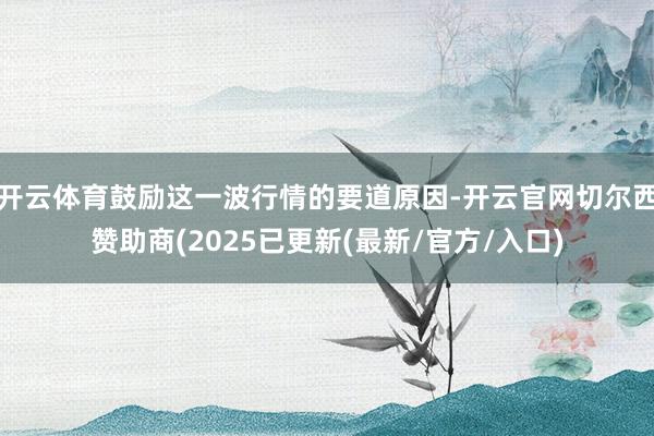 开云体育鼓励这一波行情的要道原因-开云官网切尔西赞助商(2025已更新(最新/官方/入口)