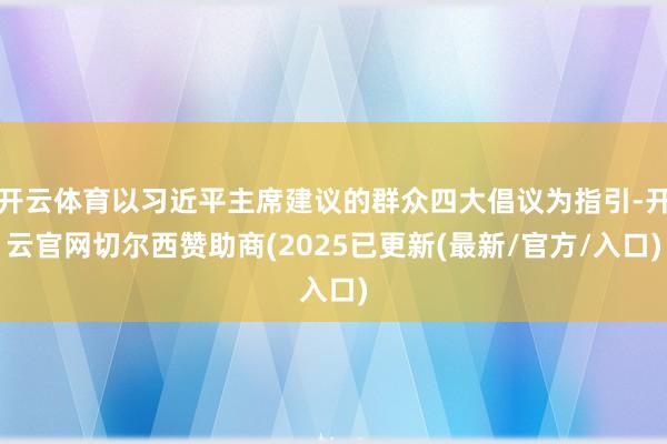 开云体育以习近平主席建议的群众四大倡议为指引-开云官网切尔西赞助商(2025已更新(最新/官方/入口)