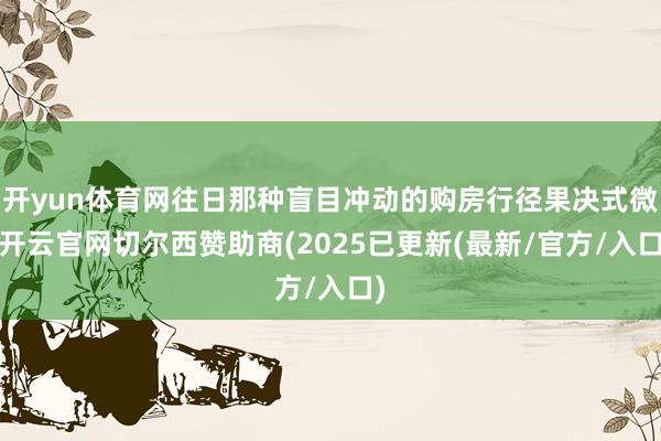 开yun体育网往日那种盲目冲动的购房行径果决式微-开云官网切尔西赞助商(2025已更新(最新/官方/入口)