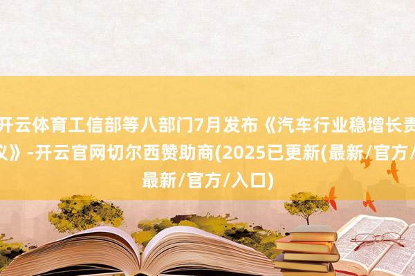 开云体育工信部等八部门7月发布《汽车行业稳增长责任决议》-开云官网切尔西赞助商(2025已更新(最新/官方/入口)