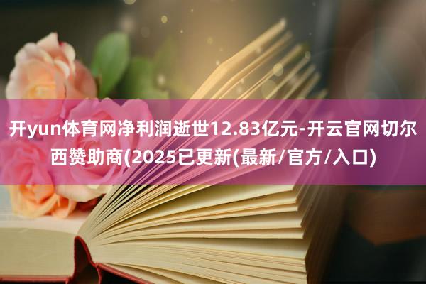 开yun体育网净利润逝世12.83亿元-开云官网切尔西赞助商(2025已更新(最新/官方/入口)