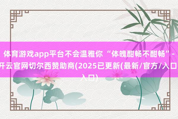 体育游戏app平台不会温雅你 “体魄酣畅不酣畅”-开云官网切尔西赞助商(2025已更新(最新/官方/入口)