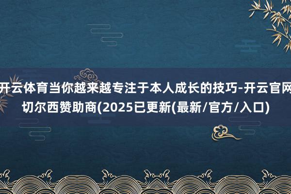开云体育当你越来越专注于本人成长的技巧-开云官网切尔西赞助商(2025已更新(最新/官方/入口)