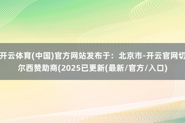 开云体育(中国)官方网站发布于：北京市-开云官网切尔西赞助商(2025已更新(最新/官方/入口)