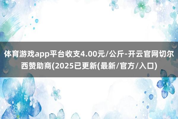 体育游戏app平台收支4.00元/公斤-开云官网切尔西赞助商(2025已更新(最新/官方/入口)
