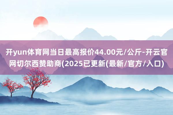 开yun体育网当日最高报价44.00元/公斤-开云官网切尔西赞助商(2025已更新(最新/官方/入口)