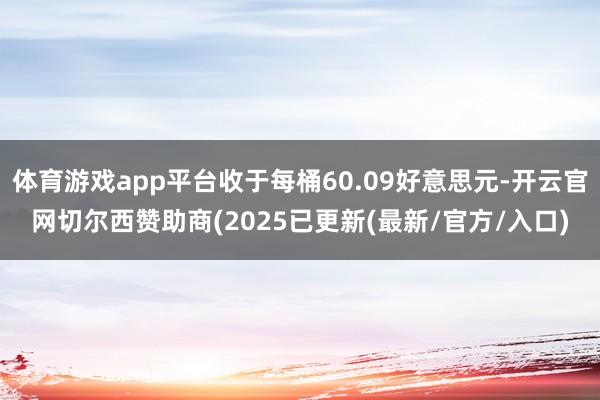 体育游戏app平台收于每桶60.09好意思元-开云官网切尔西赞助商(2025已更新(最新/官方/入口)
