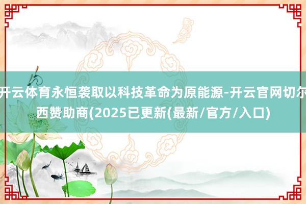 开云体育永恒袭取以科技革命为原能源-开云官网切尔西赞助商(2025已更新(最新/官方/入口)