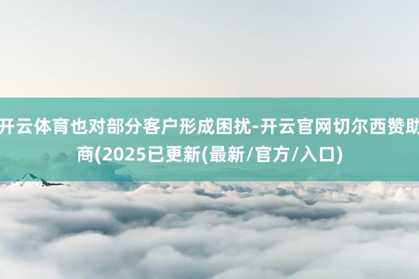 开云体育也对部分客户形成困扰-开云官网切尔西赞助商(2025已更新(最新/官方/入口)
