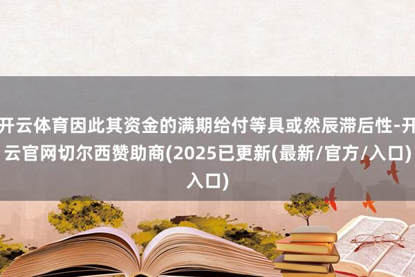开云体育因此其资金的满期给付等具或然辰滞后性-开云官网切尔西赞助商(2025已更新(最新/官方/入口)