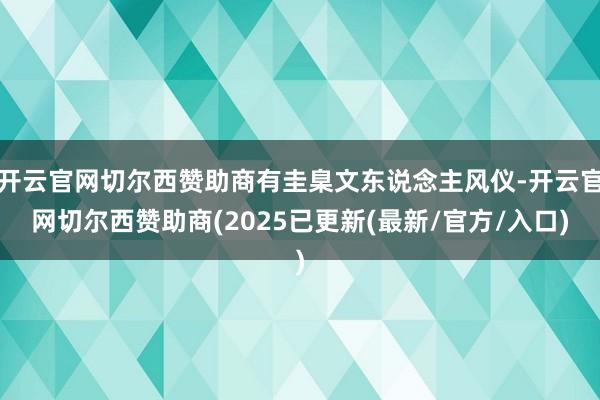开云官网切尔西赞助商有圭臬文东说念主风仪-开云官网切尔西赞助商(2025已更新(最新/官方/入口)