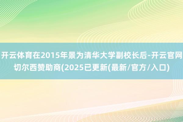 开云体育在2015年景为清华大学副校长后-开云官网切尔西赞助商(2025已更新(最新/官方/入口)
