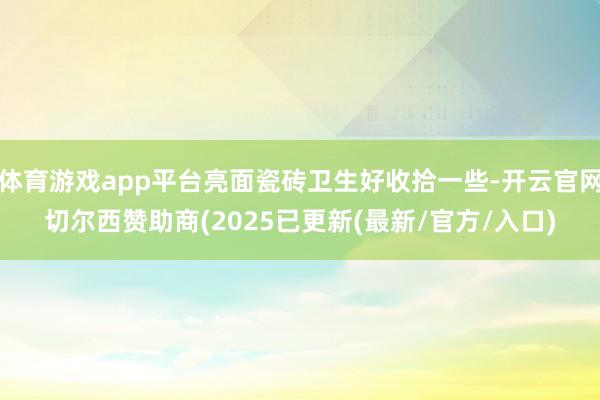 体育游戏app平台亮面瓷砖卫生好收拾一些-开云官网切尔西赞助商(2025已更新(最新/官方/入口)