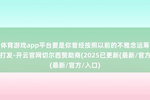 体育游戏app平台要是你曾经按照以前的不雅念运筹帷幄和打发-开云官网切尔西赞助商(2025已更新(最新/官方/入口)