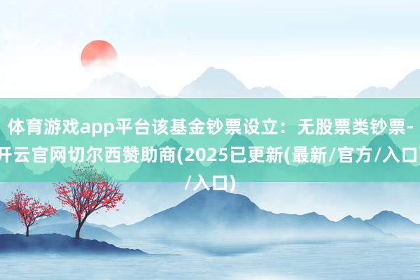 体育游戏app平台该基金钞票设立：无股票类钞票-开云官网切尔西赞助商(2025已更新(最新/官方/入口)