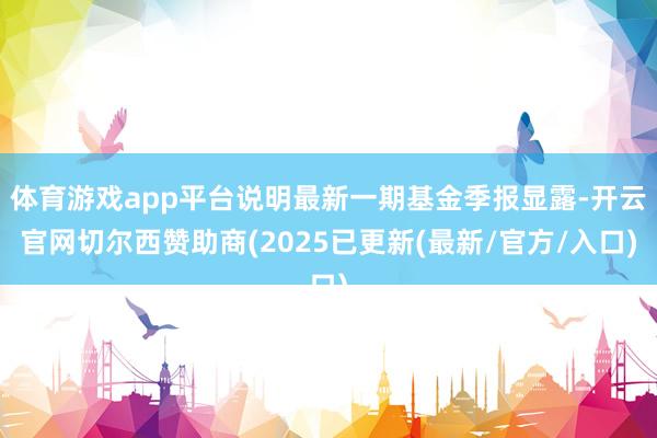 体育游戏app平台说明最新一期基金季报显露-开云官网切尔西赞助商(2025已更新(最新/官方/入口)
