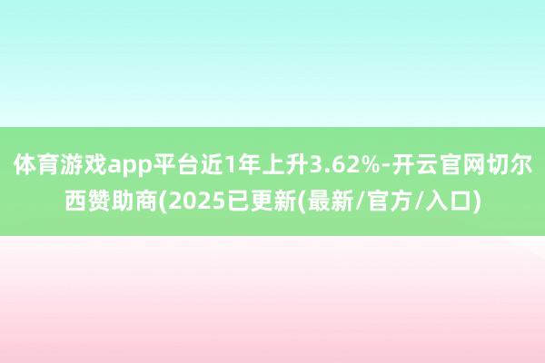 体育游戏app平台近1年上升3.62%-开云官网切尔西赞助商(2025已更新(最新/官方/入口)