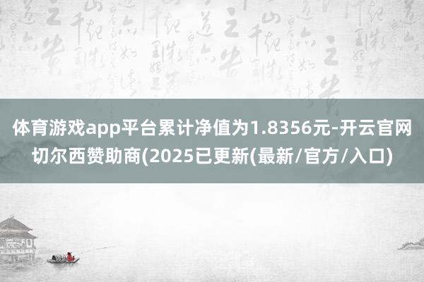 体育游戏app平台累计净值为1.8356元-开云官网切尔西赞助商(2025已更新(最新/官方/入口)