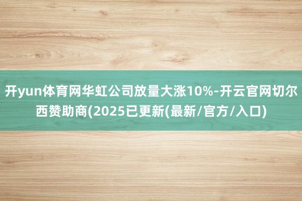 开yun体育网华虹公司放量大涨10%-开云官网切尔西赞助商(2025已更新(最新/官方/入口)