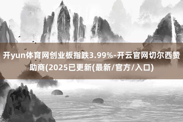 开yun体育网创业板指跌3.99%-开云官网切尔西赞助商(2025已更新(最新/官方/入口)