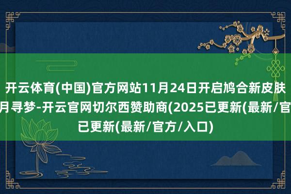 开云体育(中国)官方网站11月24日开启鸠合新皮肤谍报 | 乘月寻梦-开云官网切尔西赞助商(2025已更新(最新/官方/入口)
