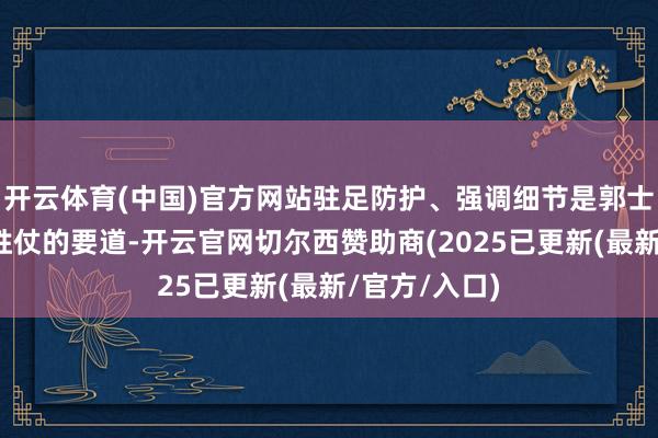 开云体育(中国)官方网站驻足防护、强调细节是郭士强在广州队胜仗的要道-开云官网切尔西赞助商(2025已更新(最新/官方/入口)
