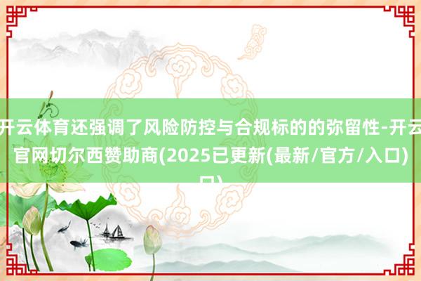 开云体育还强调了风险防控与合规标的的弥留性-开云官网切尔西赞助商(2025已更新(最新/官方/入口)