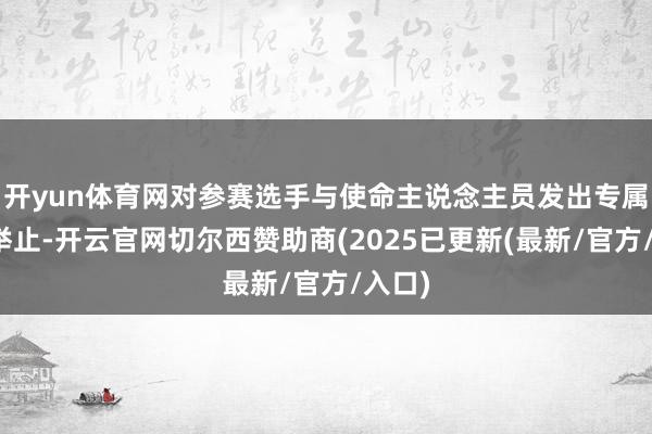 开yun体育网对参赛选手与使命主说念主员发出专属优惠举止-开云官网切尔西赞助商(2025已更新(最新/官方/入口)