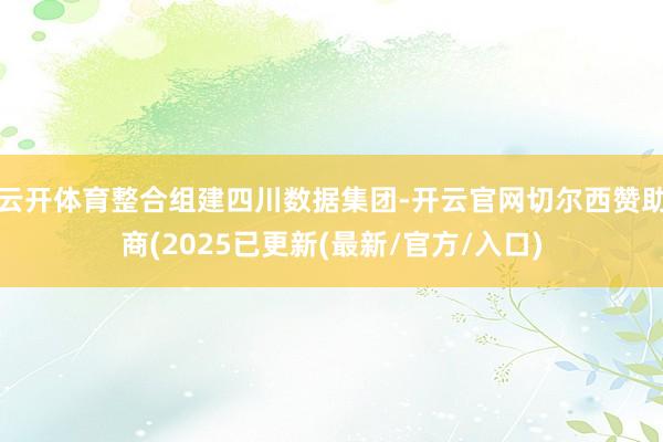 云开体育整合组建四川数据集团-开云官网切尔西赞助商(2025已更新(最新/官方/入口)