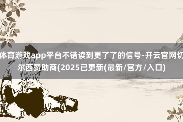 体育游戏app平台不错读到更了了的信号-开云官网切尔西赞助商(2025已更新(最新/官方/入口)