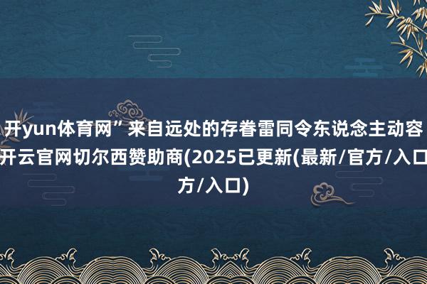 开yun体育网”来自远处的存眷雷同令东说念主动容-开云官网切尔西赞助商(2025已更新(最新/官方/入口)
