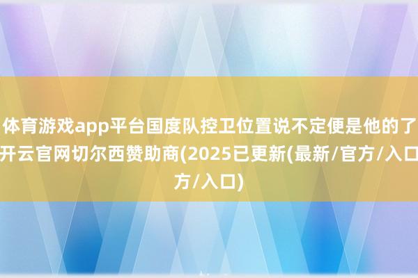 体育游戏app平台国度队控卫位置说不定便是他的了-开云官网切尔西赞助商(2025已更新(最新/官方/入口)