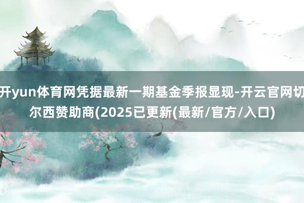 开yun体育网凭据最新一期基金季报显现-开云官网切尔西赞助商(2025已更新(最新/官方/入口)