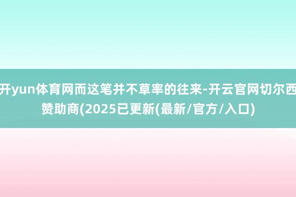 开yun体育网而这笔并不草率的往来-开云官网切尔西赞助商(2025已更新(最新/官方/入口)