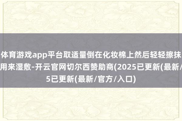 体育游戏app平台取适量倒在化妆棉上然后轻轻擦抹在脸上不错用来湿敷-开云官网切尔西赞助商(2025已更新(最新/官方/入口)